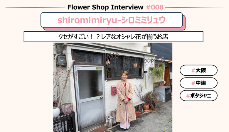 【お花屋さんインタビュー#8】シロミミリュウ-shiromimiryu-@大阪・中津